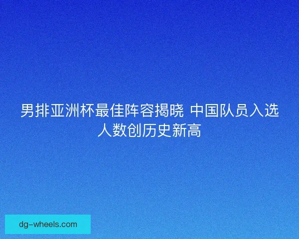 男排亚洲杯最佳阵容揭晓 中国队员入选人数创历史新高