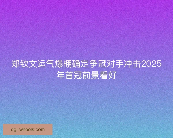 郑钦文运气爆棚确定争冠对手冲击2025年首冠前景看好