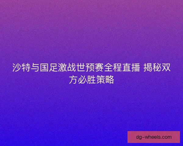 沙特与国足激战世预赛全程直播 揭秘双方必胜策略