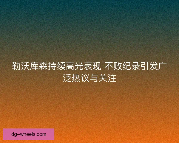 勒沃库森持续高光表现 不败纪录引发广泛热议与关注 勒沃库森持续高光表现 不败纪录引发广泛热议与关注