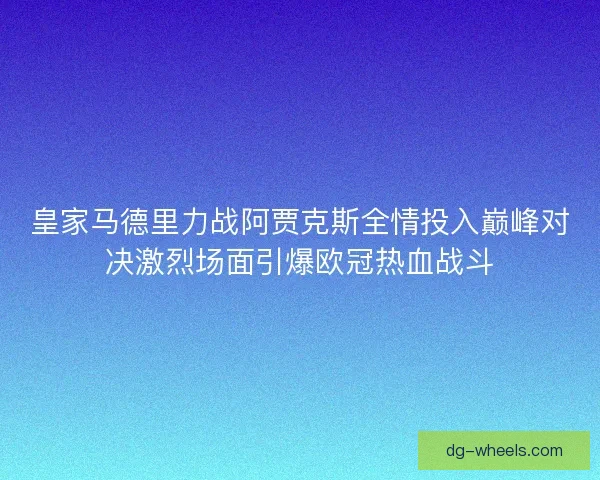皇家马德里力战阿贾克斯全情投入巅峰对决激烈场面引爆欧冠热血战斗