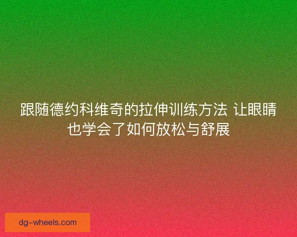 跟随德约科维奇的拉伸训练方法 让眼睛也学会了如何放松与舒展