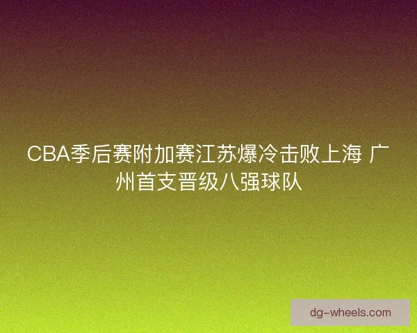 CBA季后赛附加赛江苏爆冷击败上海 广州首支晋级八强球队
