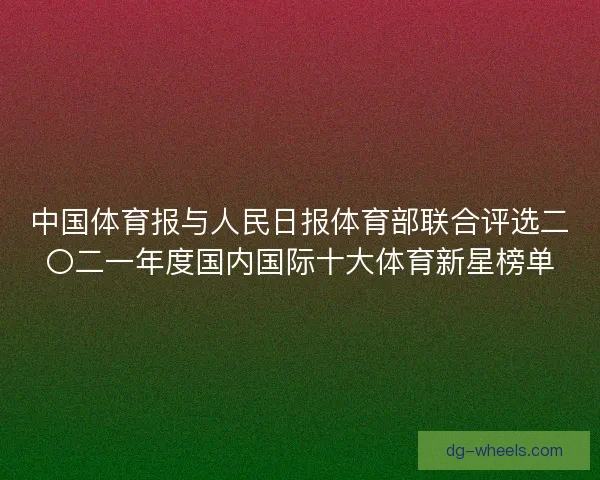 中国体育报与人民日报体育部联合评选二〇二一年度国内国际十大体育新星榜单