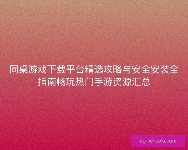 同桌游戏下载平台精选攻略与安全安装全指南畅玩热门手游资源汇总