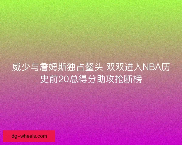 威少与詹姆斯独占鳌头 双双进入NBA历史前20总得分助攻抢断榜 威少与詹姆斯独占鳌头 双双进入NBA历史前20总得分助攻抢断榜