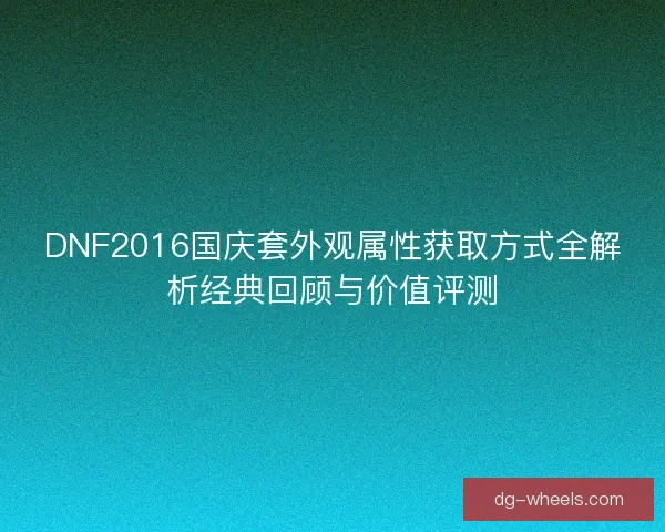 DNF2016国庆套外观属性获取方式全解析经典回顾与价值评测 DNF2016国庆套外观属性获取方式全解析经典回顾与价值评测