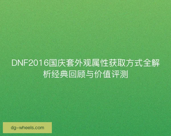 DNF2016国庆套外观属性获取方式全解析经典回顾与价值评测 DNF2016国庆套外观属性获取方式全解析经典回顾与价值评测