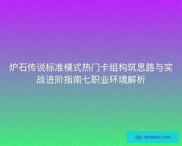 炉石传说标准模式热门卡组构筑思路与实战进阶指南七职业环境解析